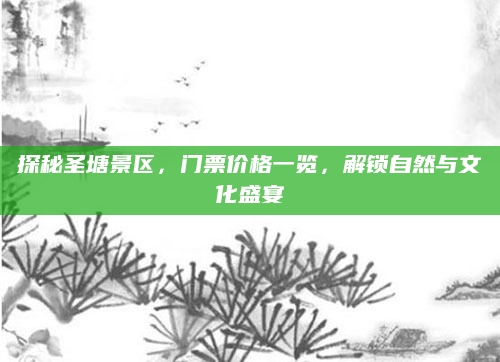 探秘圣塘景区,门票价格一览,解锁自然与文化盛宴