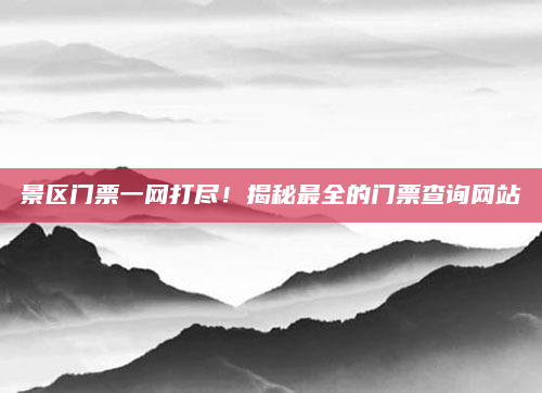 景区门票一网打尽!揭秘最全的门票查询网站