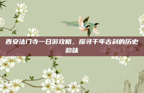西安法门寺一日游攻略,探寻千年古刹的历史韵味