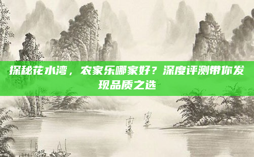 探秘花水湾,农家乐哪家好?深度评测带你发现品质之选