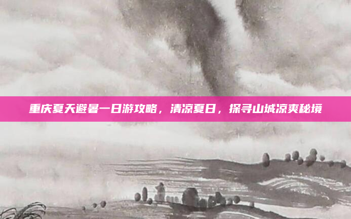 重庆夏天避暑一日游攻略,清凉夏日,探寻山城凉爽秘境