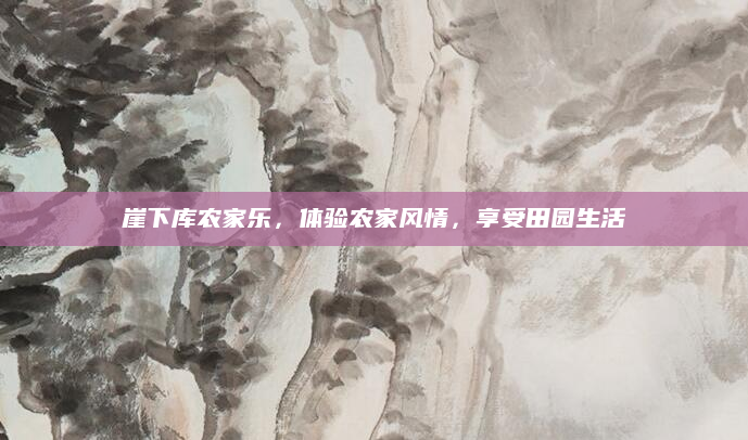 崖下库农家乐,体验农家风情,享受田园生活