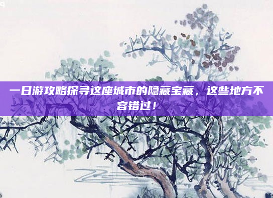 一日游攻略探寻这座城市的隐藏宝藏,这些地方不容错过!