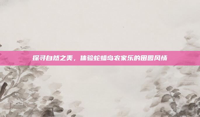 探寻自然之美,体验蛇蟠岛农家乐的田园风情