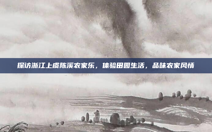 探访浙江上虞陈溪农家乐,体验田园生活,品味农家风情