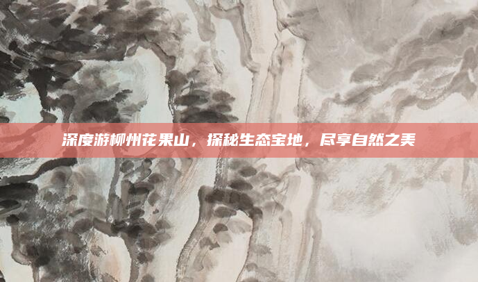 深度游柳州花果山，探秘生态宝地，尽享自然之美