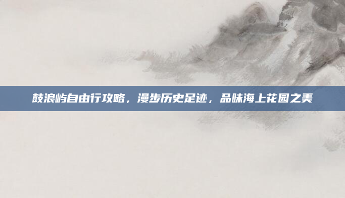 鼓浪屿自由行攻略,漫步历史足迹,品味海上花园之美