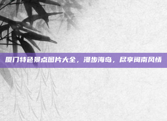 厦门特色景点图片大全,漫步海岛,尽享闽南风情