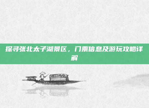 探寻张北太子湖景区，门票信息及游玩攻略详解