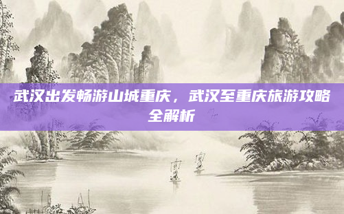 武汉出发畅游山城重庆,武汉至重庆旅游攻略全解析