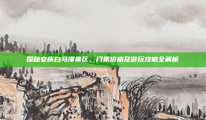 探秘安庆白马潭景区,门票价格及游玩攻略全解析