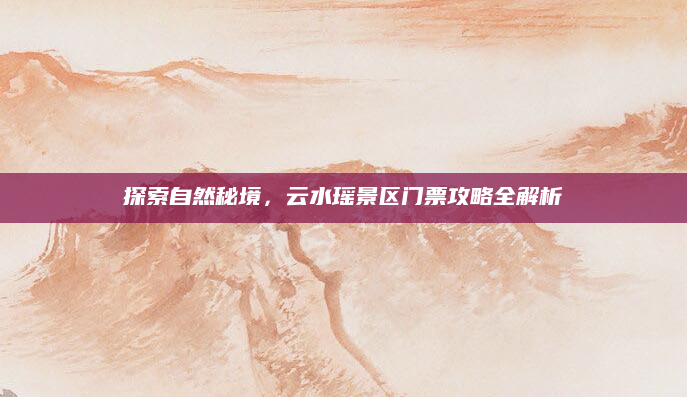 探索自然秘境,云水瑶景区门票攻略全解析