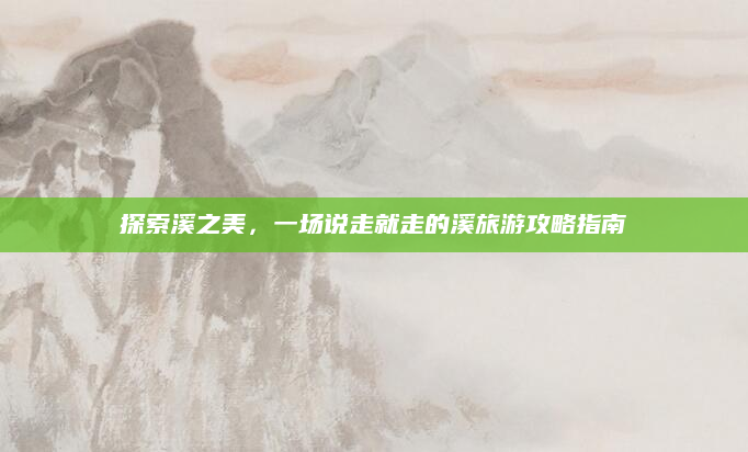 探索溪之美,一场说走就走的溪旅游攻略指南