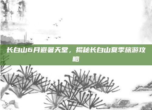 长白山6月避暑天堂,揭秘长白山夏季旅游攻略