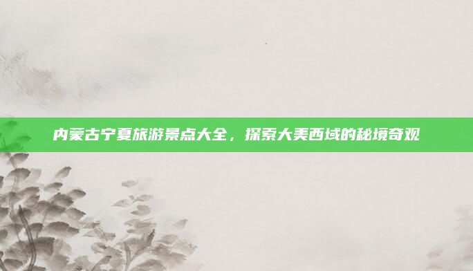 内蒙古宁夏旅游景点大全,探索大美西域的秘境奇观