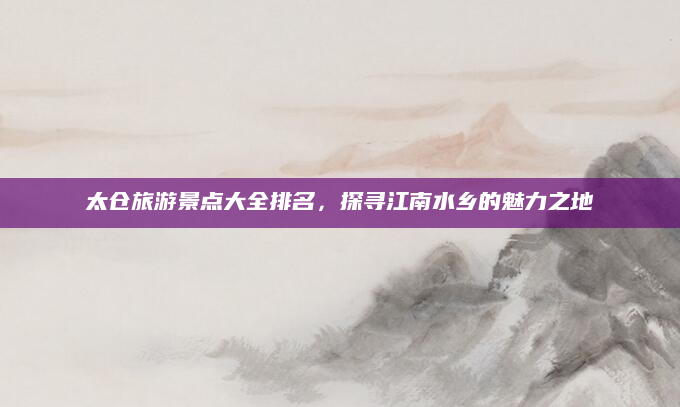 太仓旅游景点大全排名,探寻江南水乡的魅力之地