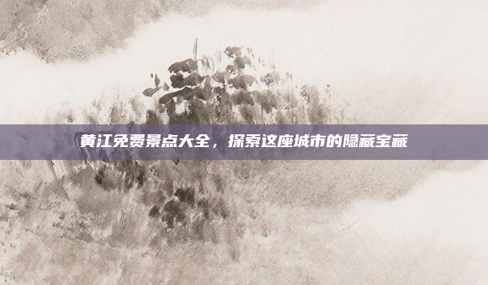 黄江免费景点大全，探索这座城市的隐藏宝藏