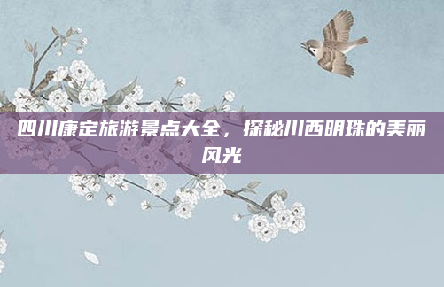 四川康定旅游景点大全,探秘川西明珠的美丽风光