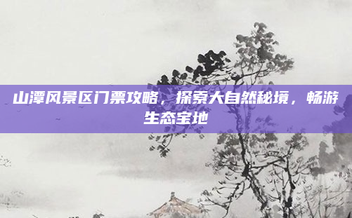 山潭风景区门票攻略，探索大自然秘境，畅游生态宝地