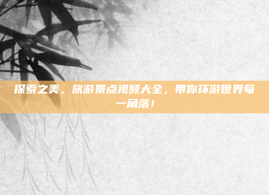 探索之美,旅游景点视频大全,带你环游世界每一角落!