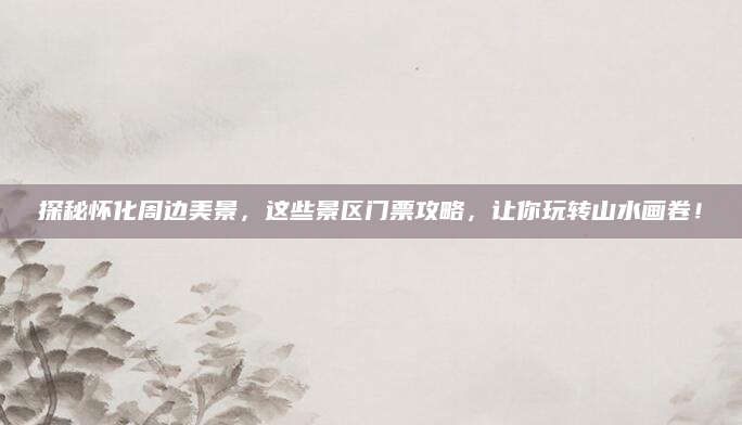 探秘怀化周边美景,这些景区门票攻略,让你玩转山水画卷!