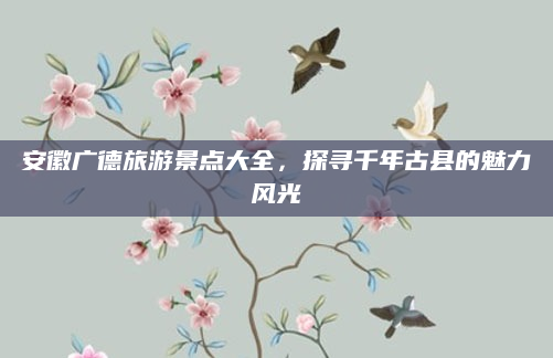 安徽广德旅游景点大全,探寻千年古县的魅力风光