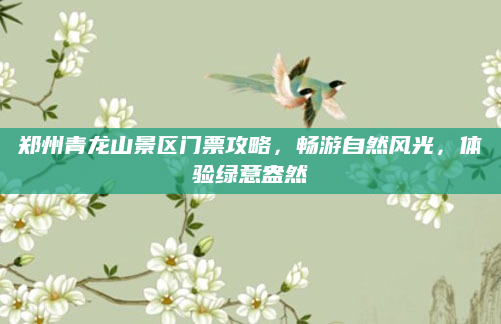 郑州青龙山景区门票攻略,畅游自然风光,体验绿意盎然