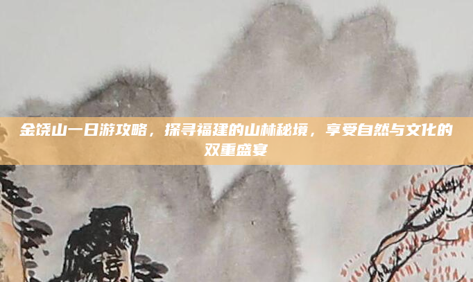 金饶山一日游攻略,探寻福建的山林秘境,享受自然与文化的双重盛宴