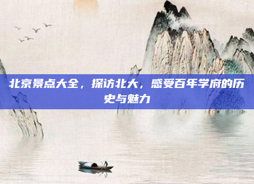 北京景点大全，探访北大，感受百年学府的历史与魅力