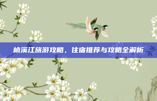 楠溪江旅游攻略，住宿推荐与攻略全解析