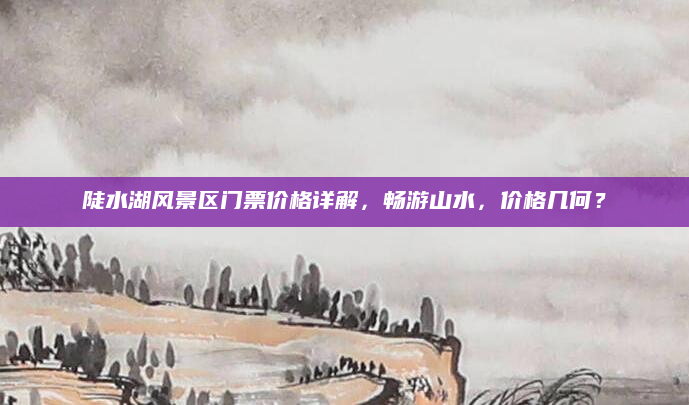 陡水湖风景区门票价格详解,畅游山水,价格几何?