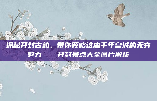 探秘开封古韵,带你领略这座千年皇城的无穷魅力——开封景点大全图片解析