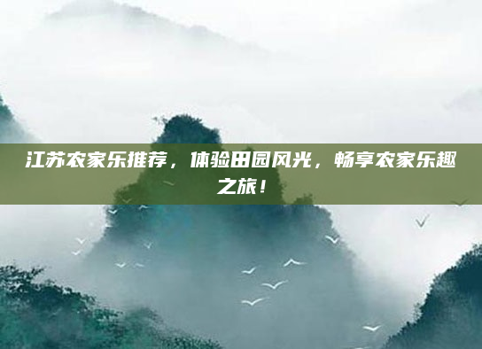 江苏农家乐推荐，体验田园风光，畅享农家乐趣之旅！