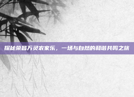 探秘荣昌万灵农家乐，一场与自然的和谐共鸣之旅