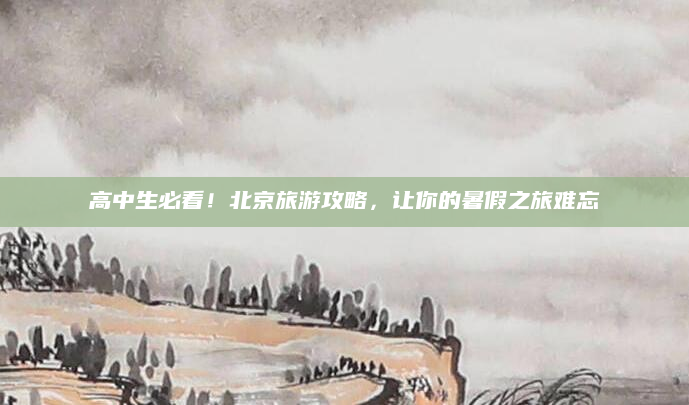 高中生必看！北京旅游攻略，让你的暑假之旅难忘