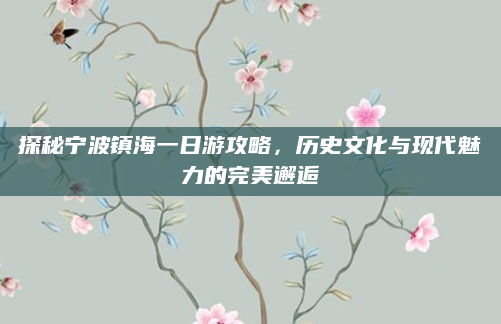 探秘宁波镇海一日游攻略,历史文化与现代魅力的完美邂逅