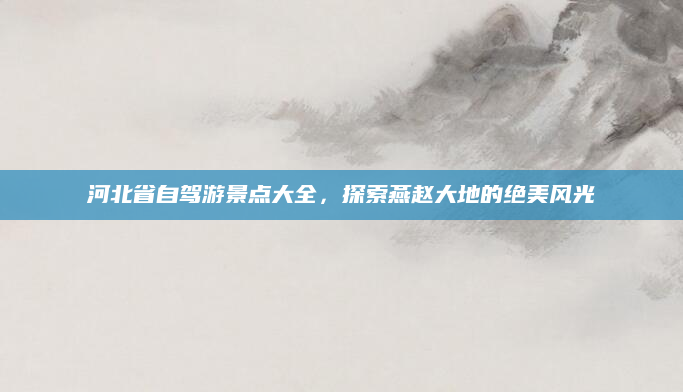 河北省自驾游景点大全,探索燕赵大地的绝美风光