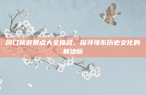 周口旅游景点大全排名,探寻豫东历史文化的新地标