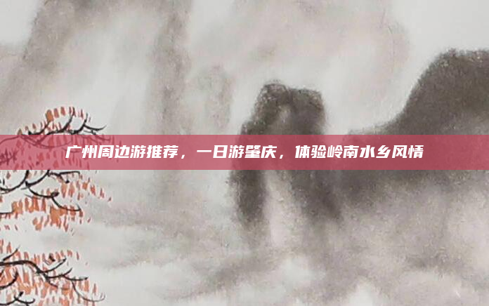 广州周边游推荐,一日游肇庆,体验岭南水乡风情