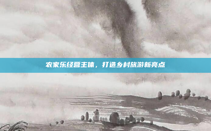 农家乐经营主体,打造乡村旅游新亮点