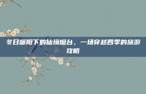 冬日暖阳下的仙境烟台,一场穿越四季的旅游攻略