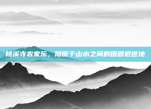 桃溪寺农家乐,隐匿于山水之间的田园避世地