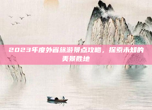 2023年度外省旅游景点攻略,探索未知的美景胜地