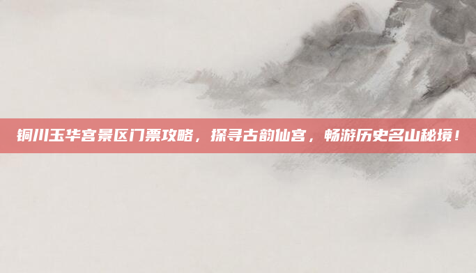 铜川玉华宫景区门票攻略,探寻古韵仙宫,畅游历史名山秘境!