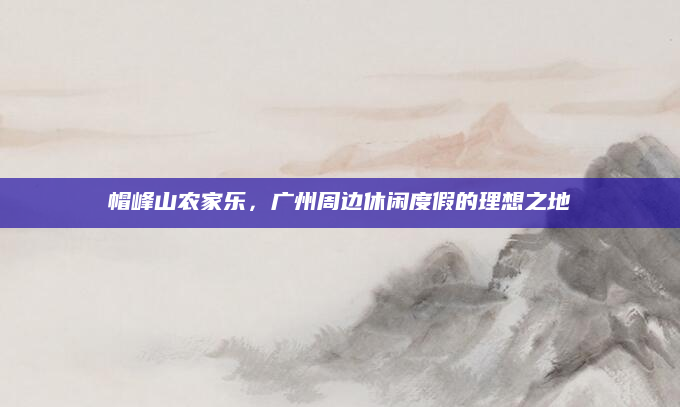 帽峰山农家乐,广州周边休闲度假的理想之地