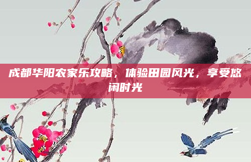 成都华阳农家乐攻略，体验田园风光，享受悠闲时光