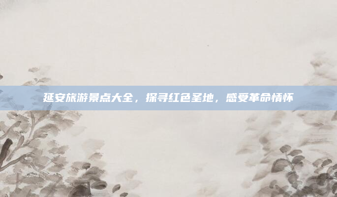 延安旅游景点大全，探寻红色圣地，感受革命情怀