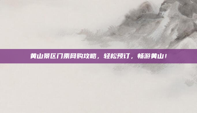黄山景区门票网购攻略，轻松预订，畅游黄山！