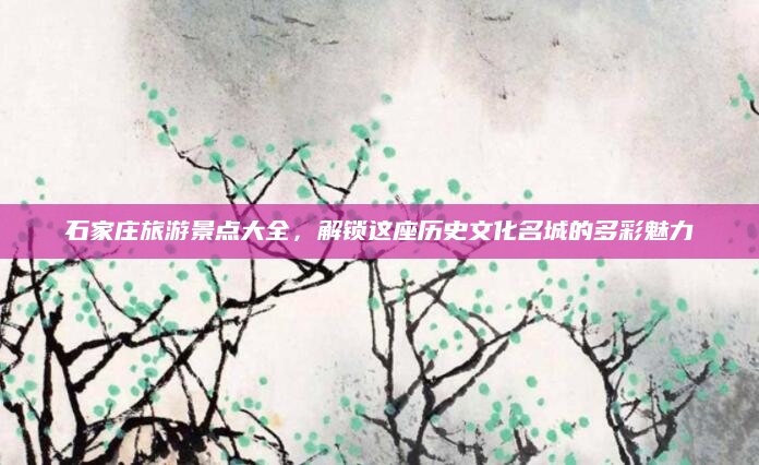 石家庄旅游景点大全，解锁这座历史文化名城的多彩魅力