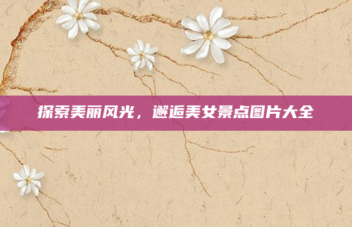 探索美丽风光,邂逅美女景点图片大全